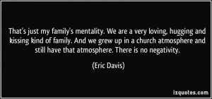 That's just my family's mentality. We are a very loving, hugging and ...