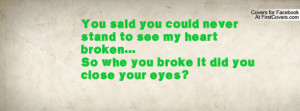 ... stand to see my heart broken...So whe you broke it did you close your