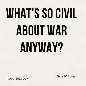 More Guns N' Roses Quotes. 0. What's so civil about war anyway?