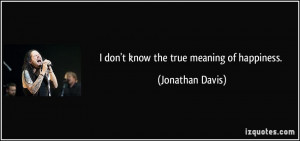 don't know the true meaning of happiness. - Jonathan Davis