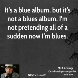 It's a blue album, but it's not a blues album. I'm not pretending all ...