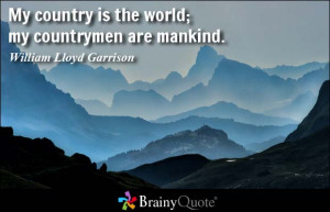 My country is the world; my countrymen are mankind. - William Lloyd ...