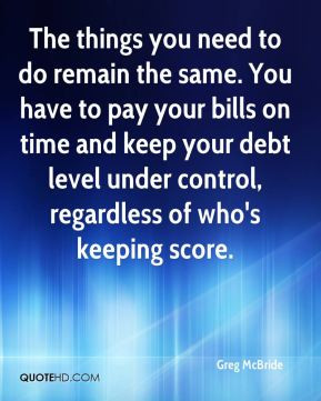do remain the same. You have to pay your bills on time and keep your ...