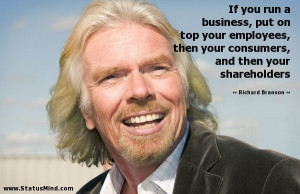 If you run a business, put on top your employees, then your consumers ...