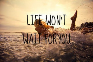 Life won't wait for you