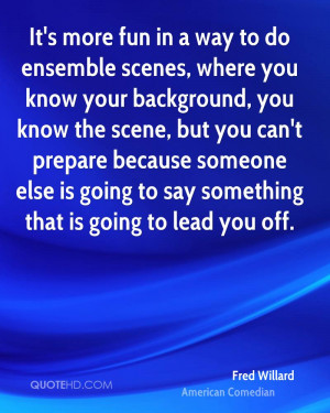 It's more fun in a way to do ensemble scenes, where you know your ...