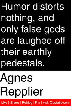 Agnes Repplier - Humor distorts nothing, and only false gods are ...