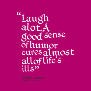 Quotes Picture: laugh alota good sense of humor cures almost all of ...