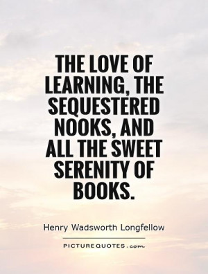learning, the sequestered nooks, And all the sweet serenity of books ...