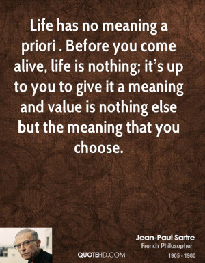 Life has no meaning a priori . Before you come alive, life is nothing ...