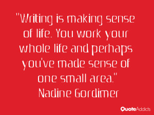 Writing is making sense of life. You work your whole life and perhaps ...