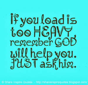 If you load is too HEAVY, remember GOD will help you. JUST ask him.