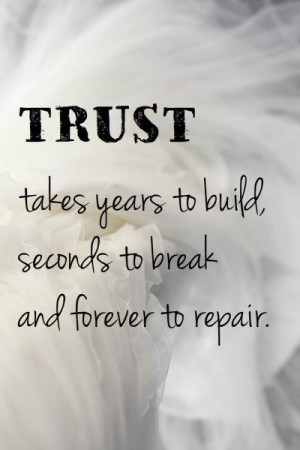 TRUST takes years to build, seconds to break and forever to repair ...