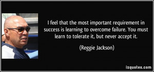 ... failure. You must learn to tolerate it, but never accept it. - Reggie