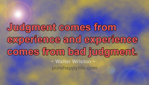 Judgment comes from experience and experience comes from bad judgment.