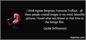 think Ingmar Bergman, Francoise Truffaut - all these people created ...