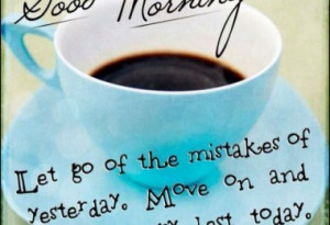 Good Morning! Let go of the mistakes of yesterday. Move on and do your ...