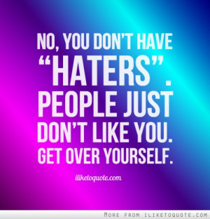 don't have 'haters'. People just don't like you. Get over yourself