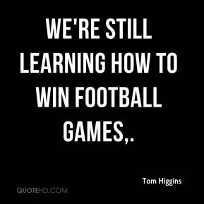 Tom Higgins - We're still learning how to win football games.