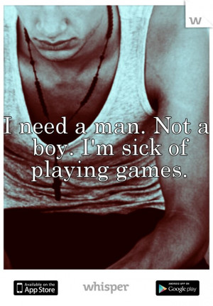 need a man. Not a boy. I'm sick of playing games.