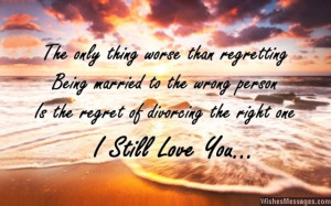 ... the wrong person is the regret of divorcing the right one. I love you