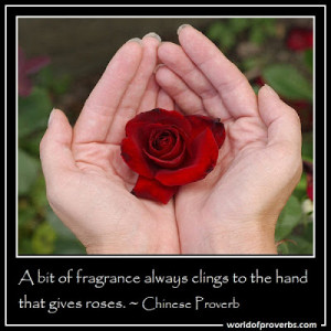 bit of fragrance always clings to the hand that gives roses.