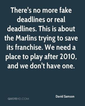 David Samson - There's no more fake deadlines or real deadlines. This ...