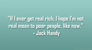 get real rich, I hope I’m not real mean to poor people, like now ...