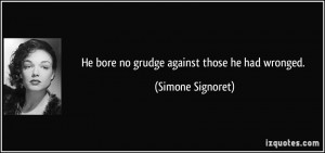 He bore no grudge against those he had wronged. - Simone Signoret