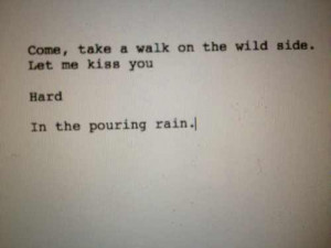 ... walk on the wild side. Let me kiss you. Hard. In the pouring rain