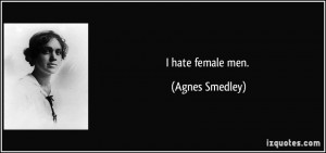 hate female men. - Agnes Smedley