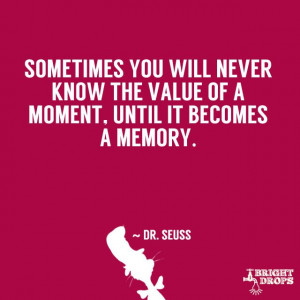 know the value of a moment, until it becomes a memory.” ~ Dr. Seuss ...