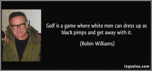 ... men can dress up as black pimps and get away with it. - Robin Williams
