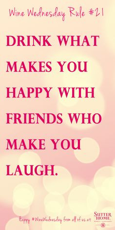 Drink what makes you happy with friends who make you laugh.
