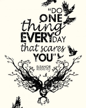 Do one thing every day that scares you- Eleanor Roosevelt