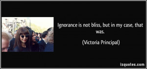 Ignorance is not bliss, but in my case, that was. - Victoria Principal