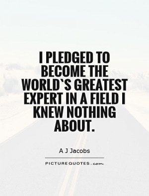 pledged to become the world`s greatest expert in a field I knew ...