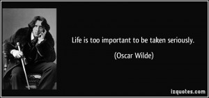 Life is too important to be taken seriously. - Oscar Wilde