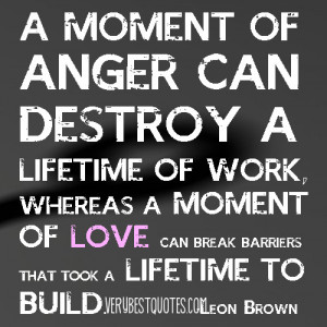 moment of anger can destroy a lifetime of work, whereas a moment of ...