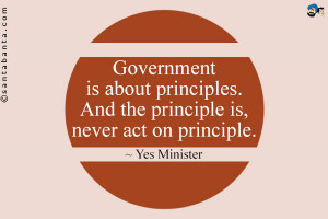 Government is about principles. And the principle is, never act on ...