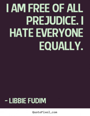 am free of all prejudice. I hate everyone equally. ”