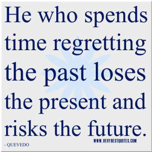 He who spends time regretting the past loses the present and risks the ...