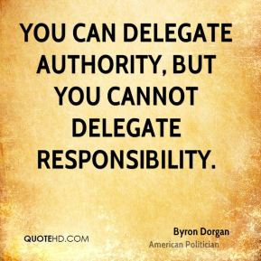 ... You can delegate authority, but you cannot delegate responsibility