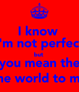 know I'm not perfect but you mean the the world to me