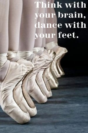Ballet Quote: Think with the brain dance with the feet.