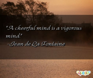 cheerful mind is a vigorous mind. -Jean de La Fontaine