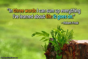 ... can sum up everything i ve learned about life it goes on robert frost
