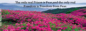 ... real prison is fear,and the only real freedom is freedom from fear