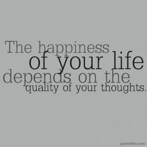 The happiness of your life depends on the quality of your thoughts.