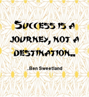 Success is a journey, not a destination. Ben Sweetland